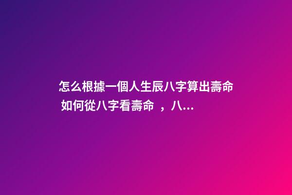 怎么根據一個人生辰八字算出壽命 如何從八字看壽命，八字能看出壽命嗎